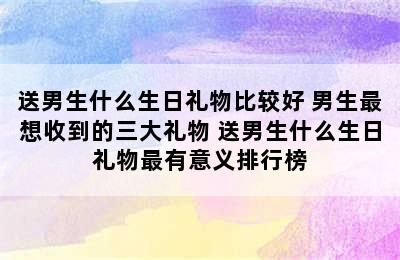 送男生什么生日礼物比较好 男生最想收到的三大礼物 送男生什么生日礼物最有意义排行榜